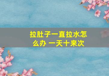 拉肚子一直拉水怎么办 一天十来次